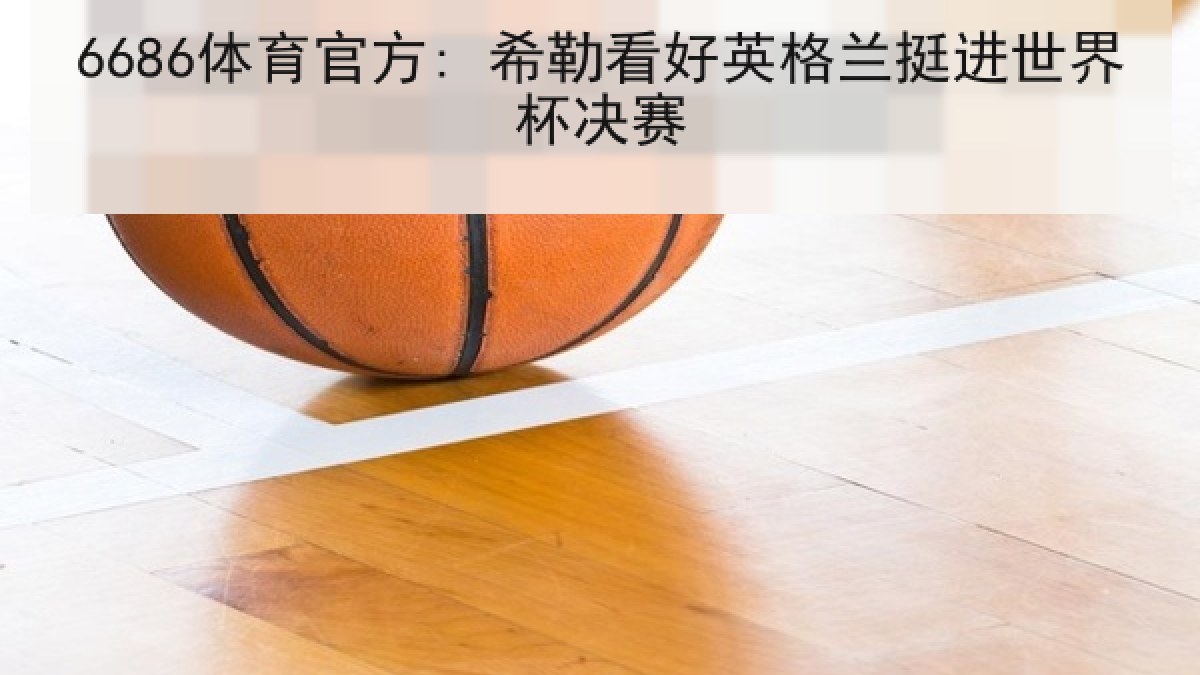 6686体育官方: 希勒看好英格兰挺进世界杯决赛
