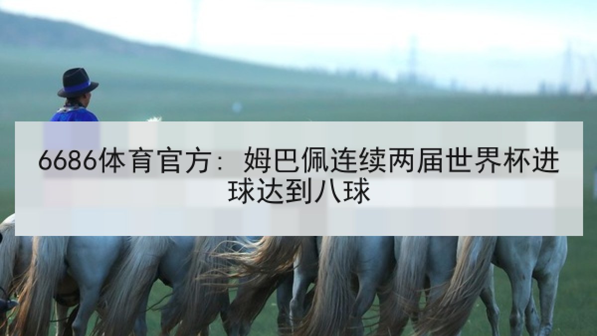 6686体育官方: 姆巴佩连续两届世界杯进球达到八球 6686体育官方: 姆巴佩连续两届世界杯进球达到八球