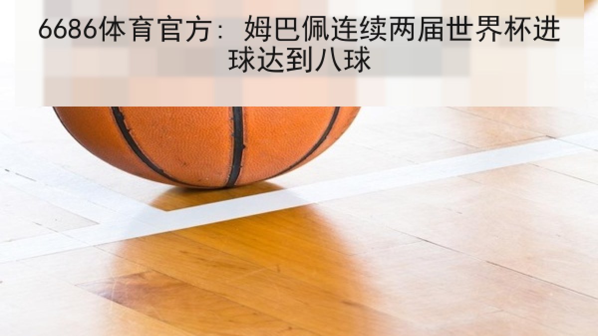 6686体育官方: 姆巴佩连续两届世界杯进球达到八球
