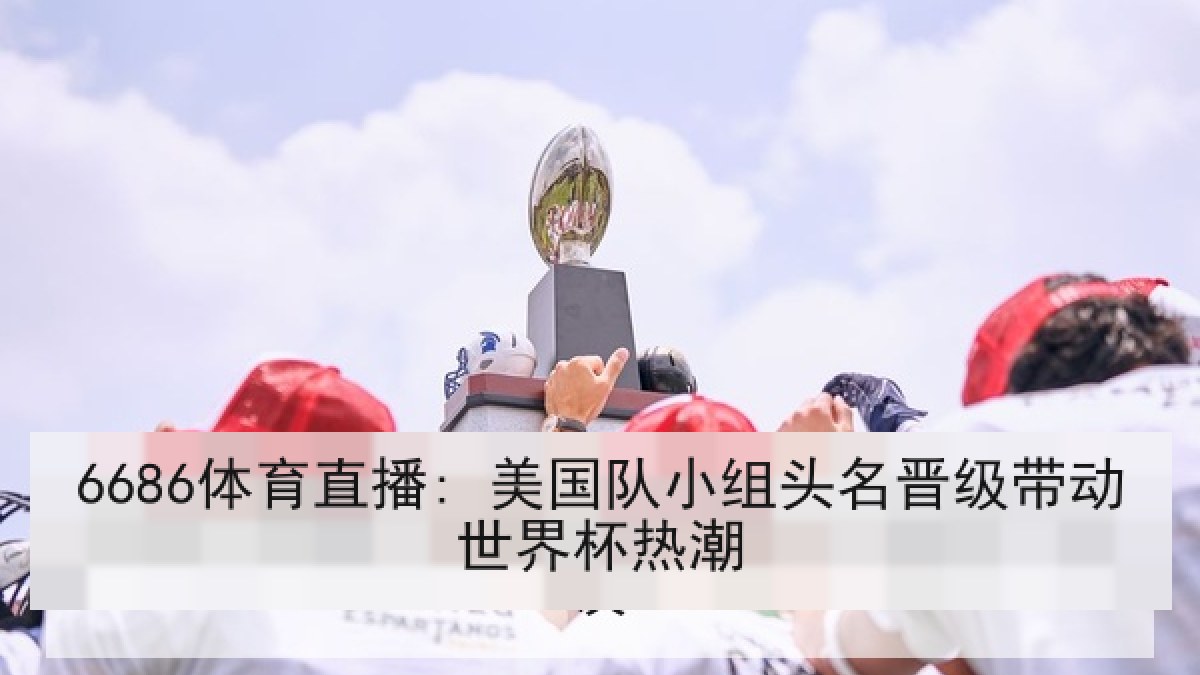 6686体育直播: 美国队小组头名晋级带动世界杯热潮 6686体育直播: 美国队小组头名晋级带动世界杯热潮