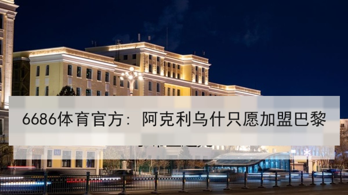 6686体育官方: 阿克利乌什只愿加盟巴黎