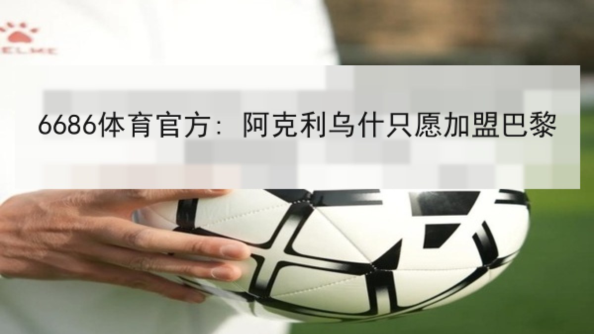 6686体育官方: 阿克利乌什只愿加盟巴黎