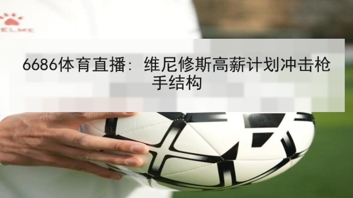 6686体育直播: 维尼修斯高薪计划冲击枪手结构