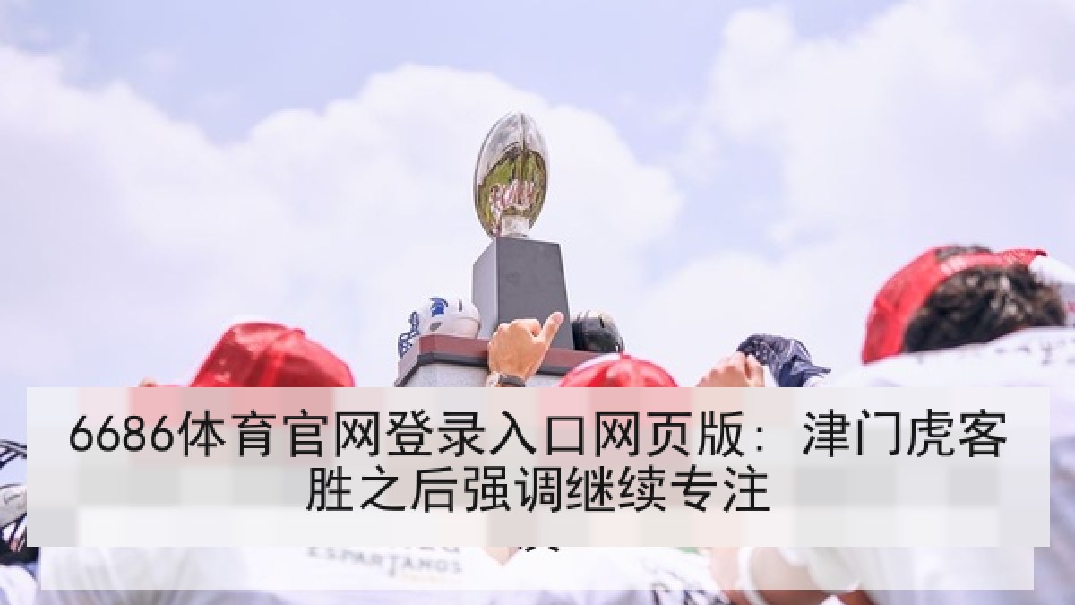 6686体育官网登录入口网页版: 津门虎客胜之后强调继续专注