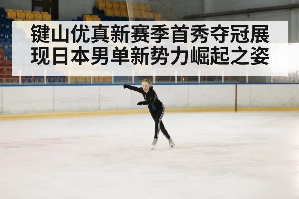 键山优真新赛季首秀夺冠展现日本男单新势力崛起之姿