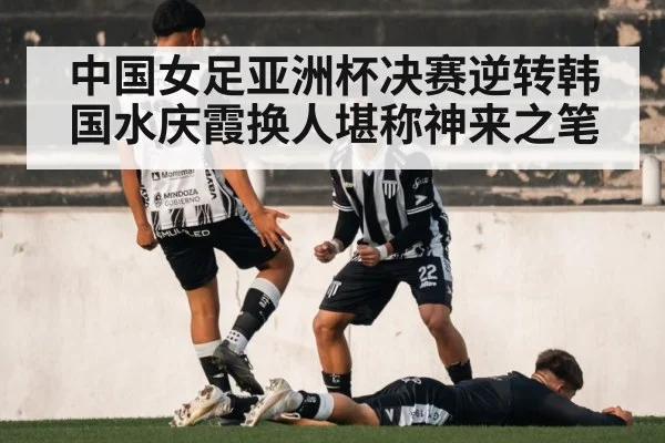 中国女足亚洲杯决赛逆转韩国水庆霞换人堪称神来之笔