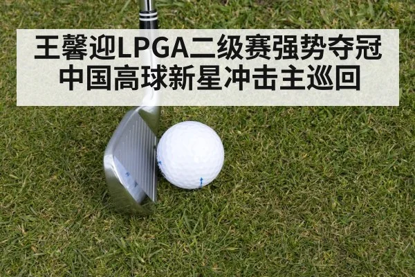 王馨迎LPGA二级赛强势夺冠 中国高球新星冲击主巡回