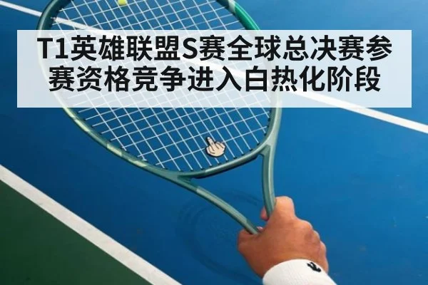 T1英雄联盟S赛全球总决赛参赛资格竞争进入白热化阶段