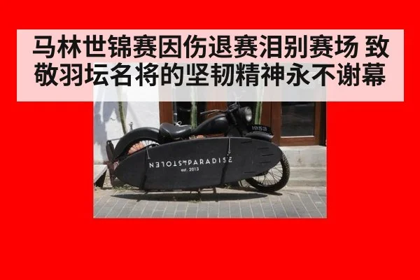 马林世锦赛因伤退赛泪别赛场 致敬羽坛名将的坚韧精神永不谢幕